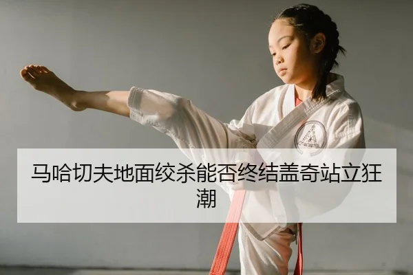 ma-ha-qie-fu-di-mian-jiao-sha-neng-fou-zhong-jie-gai-qi-zhan-li-kuang-chao-2-313.jpg