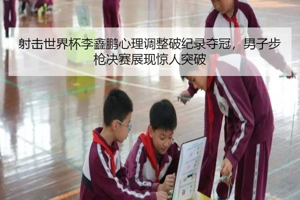 射击世界杯李鑫鹏心理调整破纪录夺冠，男子步枪决赛展现惊人突破